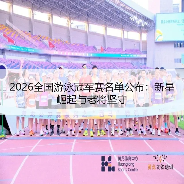 2026全国游泳冠军赛名单公布：新星崛起与老将坚守