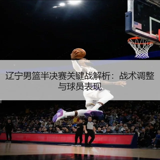 辽宁男篮半决赛关键战解析:战术调整与球员表现