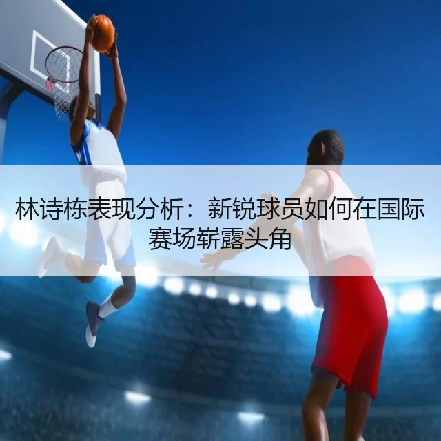 林诗栋表现分析:新锐球员如何在国际赛场崭露头角