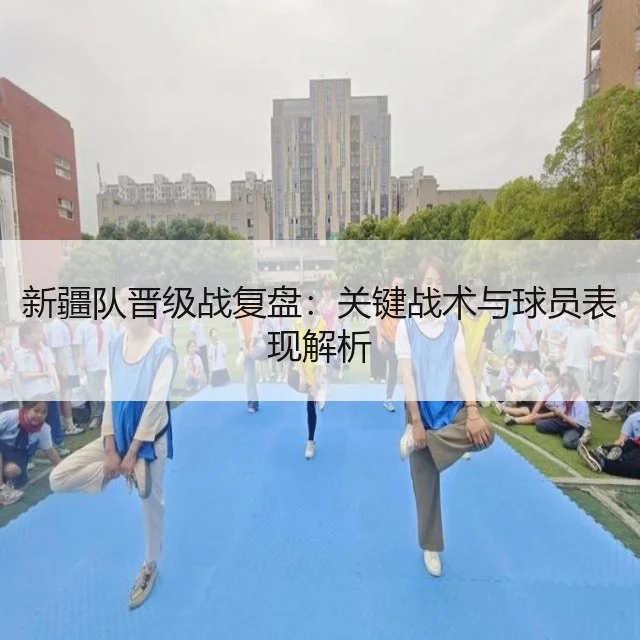 新疆队晋级战复盘：关键战术与球员表现解析